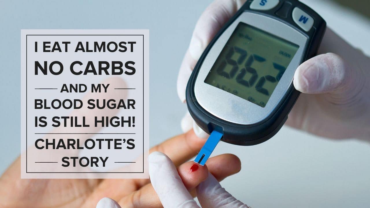 I Eat Almost No Carbs And My Blood Sugar Is Still High Charlotte s Story